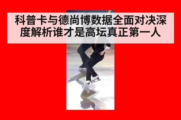 科普卡与德尚博数据全面对决深度解析谁才是高坛真正第一人