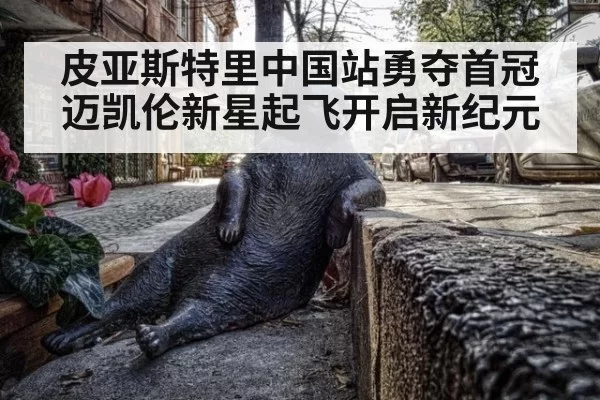 皮亚斯特里中国站勇夺首冠迈凯伦新星起飞开启新纪元