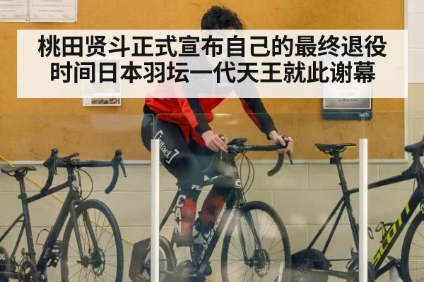 桃田贤斗正式宣布自己的最终退役时间日本羽坛一代天王就此谢幕