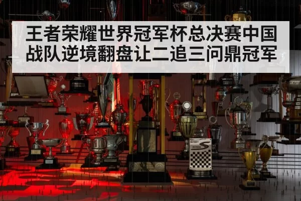 王者荣耀世界冠军杯总决赛中国战队逆境翻盘让二追三问鼎冠军