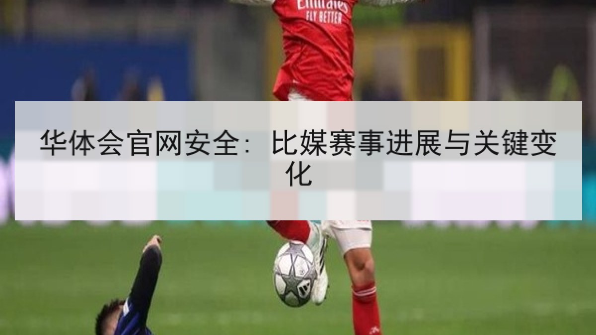 华体会官网安全: 比媒赛事进展与关键变化