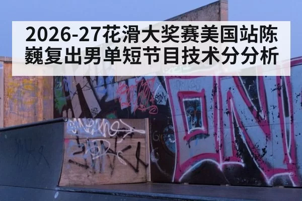 2026-27花滑大奖赛美国站陈巍复出男单短节目技术分分析